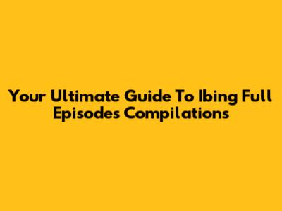 Your Ultimate Guide To Ibing Full Episodes Compilations