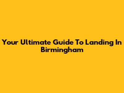 Your Ultimate Guide To Landing In Birmingham