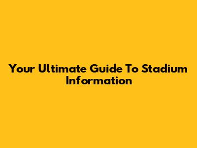 Your Ultimate Guide To Stadium Information
