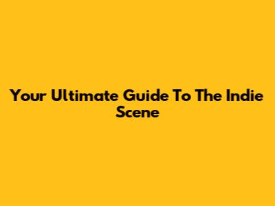 Your Ultimate Guide To The Indie Scene
