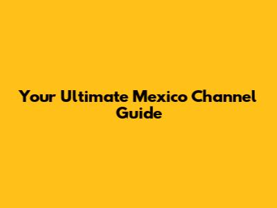 Your Ultimate Mexico Channel Guide