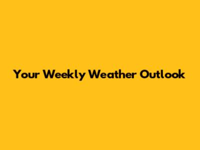 Your Weekly Weather Outlook
