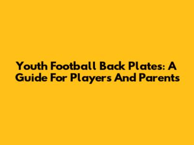 Youth Football Back Plates: A Guide For Players And Parents