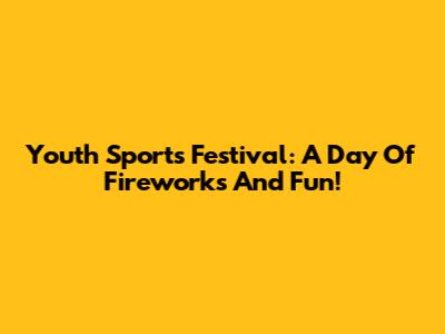 Youth Sports Festival: A Day Of Fireworks And Fun!