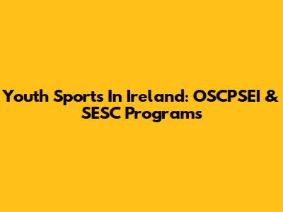 Youth Sports In Ireland: OSCPSEI & SESC Programs