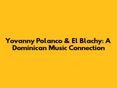 Yovanny Polanco & El Blachy: A Dominican Music Connection