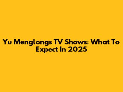 Yu Menglong's TV Shows: What To Expect In 2025
