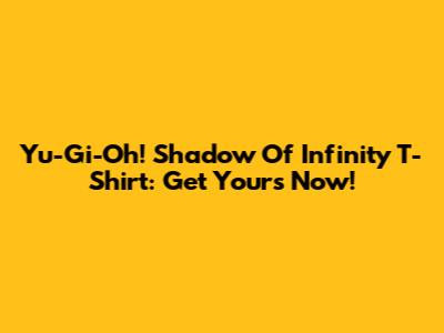 Yu-Gi-Oh! Shadow Of Infinity T-Shirt: Get Yours Now!