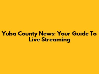 Yuba County News: Your Guide To Live Streaming
