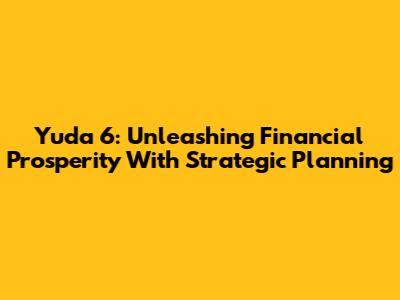 Yuda 6: Unleashing Financial Prosperity With Strategic Planning
