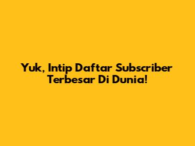 Yuk, Intip Daftar *Subscriber* Terbesar Di Dunia!
