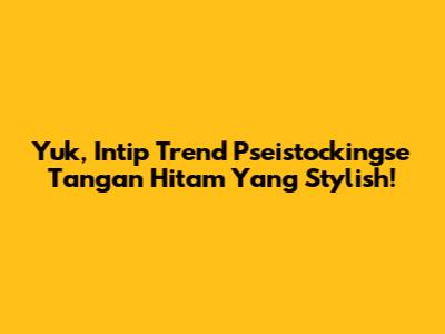 Yuk, Intip Trend Pseistockingse Tangan Hitam Yang Stylish!