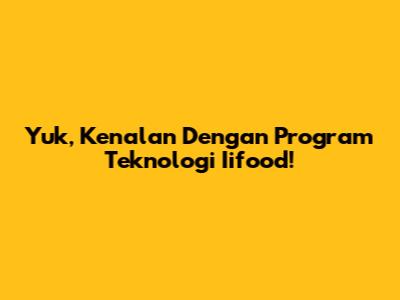 Yuk, Kenalan Dengan Program Teknologi Iifood!