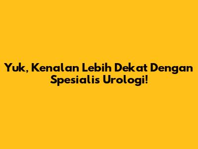 Yuk, Kenalan Lebih Dekat Dengan Spesialis Urologi!
