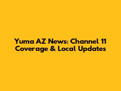 Yuma AZ News: Channel 11 Coverage & Local Updates