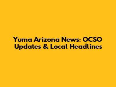 Yuma Arizona News: OCSO Updates & Local Headlines