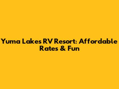 Yuma Lakes RV Resort: Affordable Rates & Fun