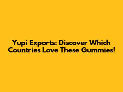 Yupi Exports: Discover Which Countries Love These Gummies!