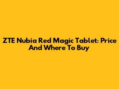 ZTE Nubia Red Magic Tablet: Price And Where To Buy