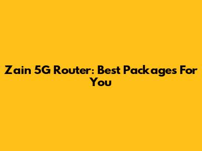 Zain 5G Router: Best Packages For You