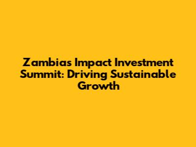 Zambia's Impact Investment Summit: Driving Sustainable Growth