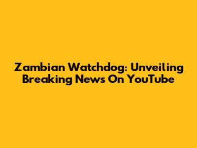 Zambian Watchdog: Unveiling Breaking News On YouTube