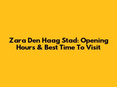 Zara Den Haag Stad: Opening Hours & Best Time To Visit