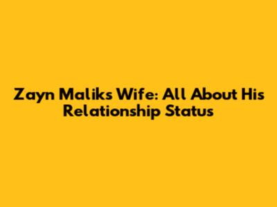 Zayn Malik's Wife: All About His Relationship Status