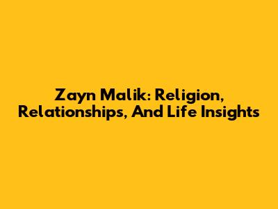 Zayn Malik: Religion, Relationships, And Life Insights