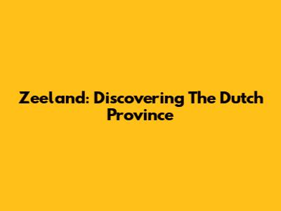 Zeeland: Discovering The Dutch Province