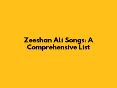 Zeeshan Ali Songs: A Comprehensive List
