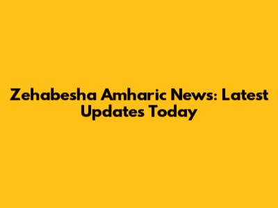 Zehabesha Amharic News: Latest Updates Today
