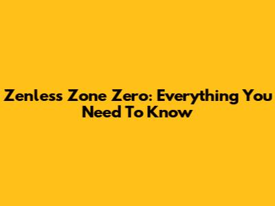 Zenless Zone Zero: Everything You Need To Know