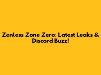 Zenless Zone Zero: Latest Leaks & Discord Buzz!