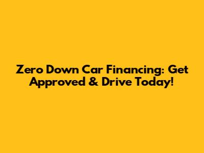 Zero Down Car Financing: Get Approved & Drive Today!