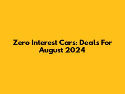 Zero Interest Cars: Deals For August 2024