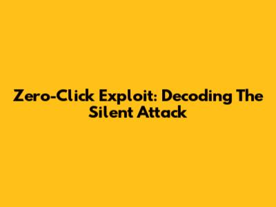 Zero-Click Exploit: Decoding The Silent Attack