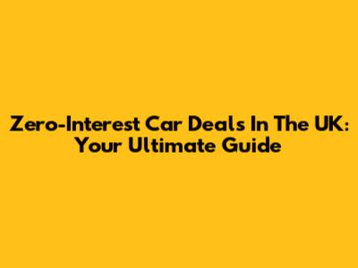 Zero-Interest Car Deals In The UK: Your Ultimate Guide