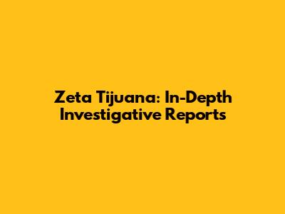 Zeta Tijuana: In-Depth Investigative Reports