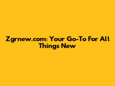 Zgrnew.com: Your Go-To For All Things New