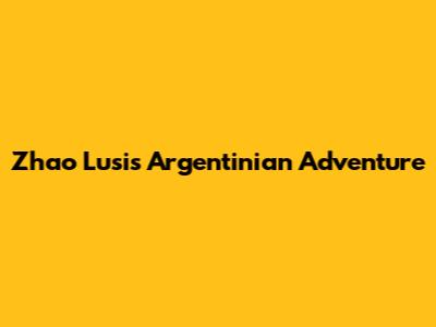 Zhao Lusi's Argentinian Adventure