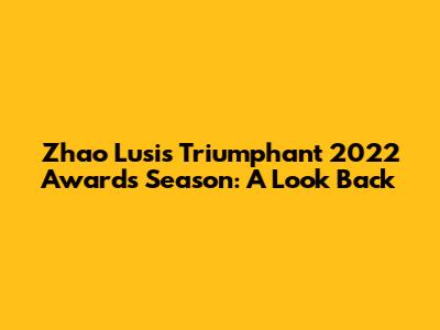 Zhao Lusi's Triumphant 2022 Awards Season: A Look Back