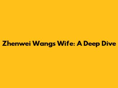 Zhenwei Wang's Wife: A Deep Dive