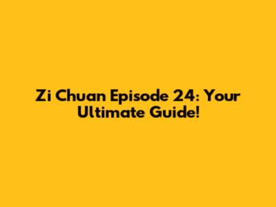 Zi Chuan Episode 24: Your Ultimate Guide!