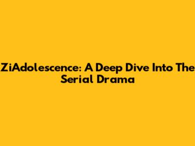 ZiAdolescence: A Deep Dive Into The Serial Drama