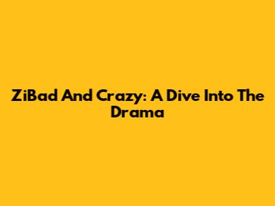 ZiBad And Crazy: A Dive Into The Drama