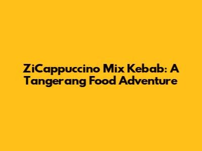 ZiCappuccino Mix Kebab: A Tangerang Food Adventure