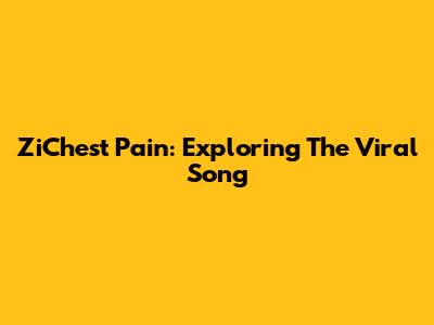 ZiChest Pain: Exploring The Viral Song