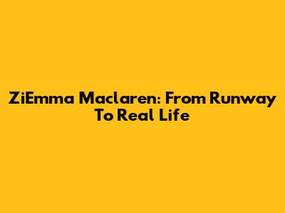 ZiEmma Maclaren: From Runway To Real Life