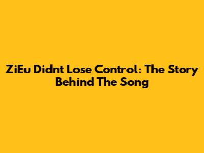 ZiEu Didn't Lose Control: The Story Behind The Song